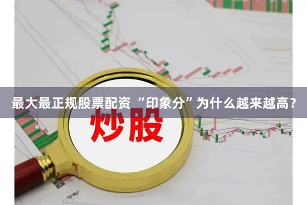 最大最正规股票配资 “印象分”为什么越来越高？