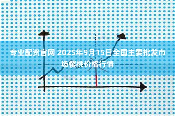 专业配资官网 2025年9月15日全国主要批发市场樱桃价格行情