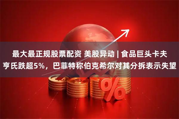 最大最正规股票配资 美股异动 | 食品巨头卡夫亨氏跌超5%，巴菲特称伯克希尔对其分拆表示失望