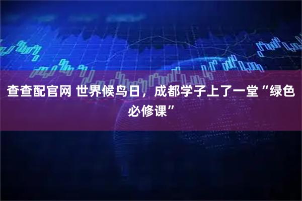 查查配官网 世界候鸟日，成都学子上了一堂“绿色必修课”