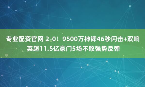 专业配资官网 2-0！9500万神锋46秒闪击+双响 英超11.5亿豪门5场不败强势反弹