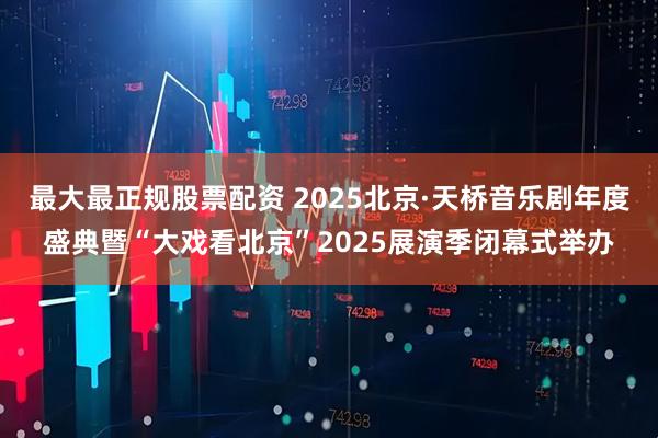 最大最正规股票配资 2025北京·天桥音乐剧年度盛典暨“大戏看北京”2025展演季闭幕式举办