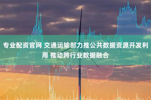 专业配资官网 交通运输部力推公共数据资源开发利用 推动跨行业数据融合