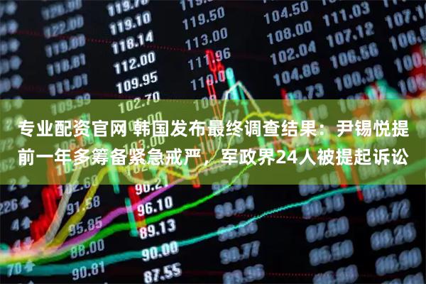 专业配资官网 韩国发布最终调查结果：尹锡悦提前一年多筹备紧急戒严，军政界24人被提起诉讼