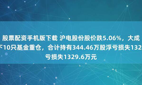 股票配资手机版下载 沪电股份股价跌5.06%，大成基金旗下10只基金重仓，合计持有344.46万股浮亏损失1329.6万元