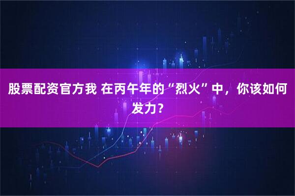 股票配资官方我 在丙午年的“烈火”中，你该如何发力？
