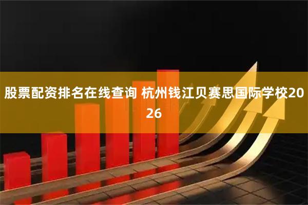 股票配资排名在线查询 杭州钱江贝赛思国际学校2026