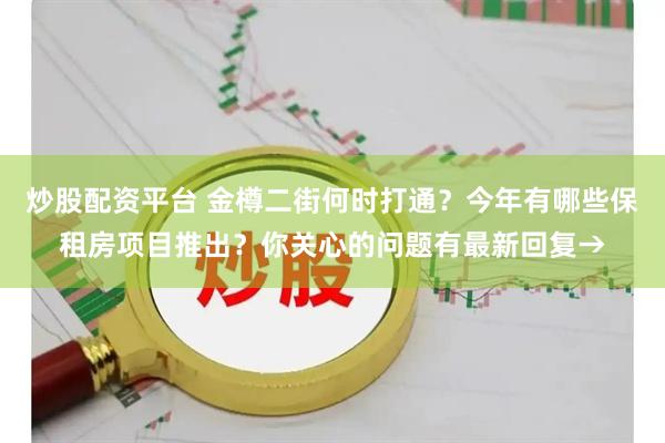 炒股配资平台 金樽二街何时打通？今年有哪些保租房项目推出？你关心的问题有最新回复→