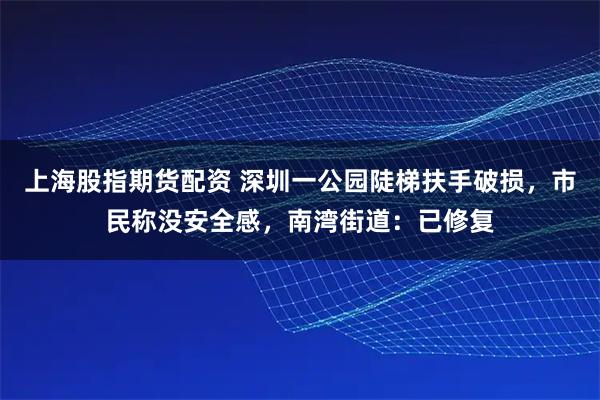 上海股指期货配资 深圳一公园陡梯扶手破损，市民称没安全感，南湾街道：已修复