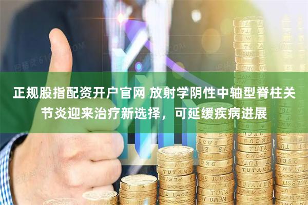 正规股指配资开户官网 放射学阴性中轴型脊柱关节炎迎来治疗新选择，可延缓疾病进展