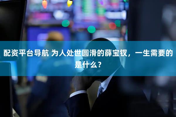 配资平台导航 为人处世圆滑的薛宝钗，一生需要的是什么？