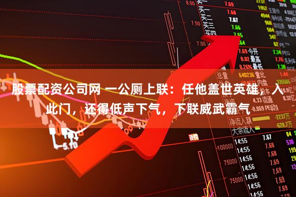 股票配资公司网 一公厕上联：任他盖世英雄，入此门，还得低声下气，下联威武霸气