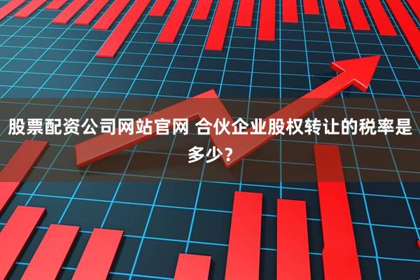 股票配资公司网站官网 合伙企业股权转让的税率是多少？