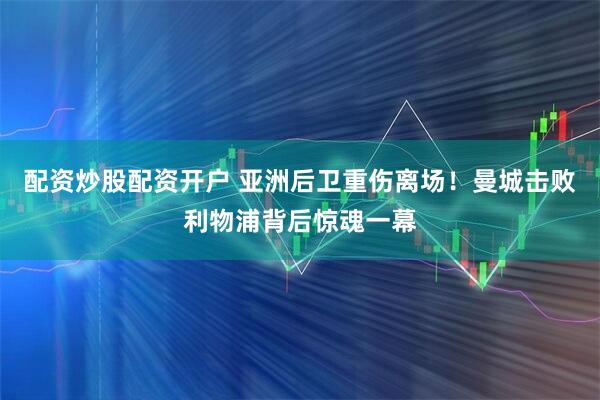 配资炒股配资开户 亚洲后卫重伤离场！曼城击败利物浦背后惊魂一幕