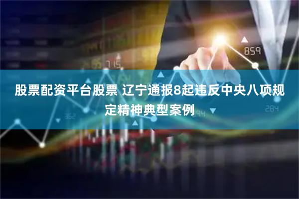 股票配资平台股票 辽宁通报8起违反中央八项规定精神典型案例
