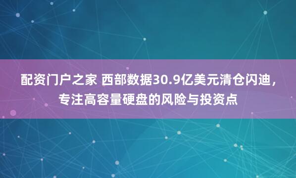 配资门户之家 西部数据30.9亿美元清仓闪迪，专注高容量硬盘的风险与投资点