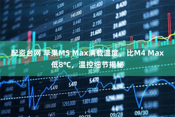 配资台网 苹果M5 Max满载温度，比M4 Max低8℃，温控细节揭秘