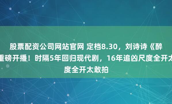 股票配资公司网站官网 定档8.30，刘诗诗《醉梦》重磅开播！时隔5年回归现代剧，16年追凶尺度全开太敢拍