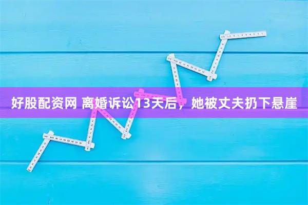 好股配资网 离婚诉讼13天后，她被丈夫扔下悬崖