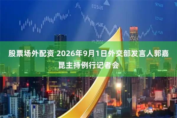 股票场外配资 2026年9月1日外交部发言人郭嘉昆主持例行记者会