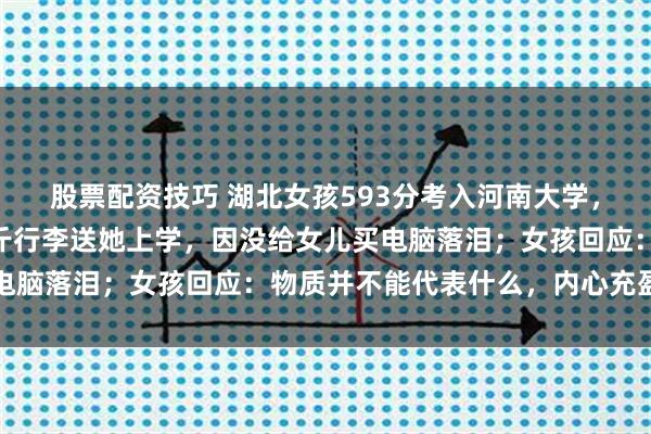 股票配资技巧 湖北女孩593分考入河南大学，患癌母亲独自扛着50斤行李送她上学，因没给女儿买电脑落泪；女孩回应：物质并不能代表什么，内心充盈就好