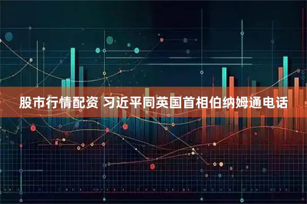 股市行情配资 习近平同英国首相伯纳姆通电话